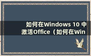 如何在Windows 10 中激活Office（如何在Windows 10 中激活Office）